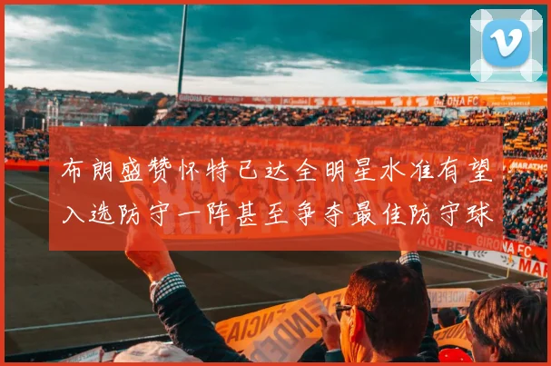 布朗盛赞怀特已达全明星水准有望入选防守一阵甚至争夺最佳防守球员