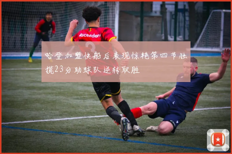 哈登加盟快船后表现惊艳第四节独揽23分助球队逆转取胜