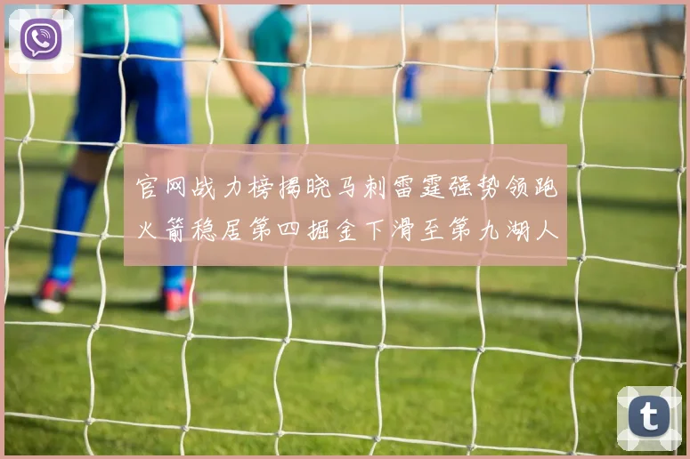 官网战力榜揭晓马刺雷霆强势领跑火箭稳居第四掘金下滑至第九湖人十名勇士十六快船十九