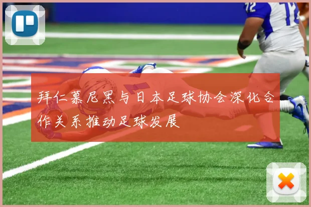 拜仁慕尼黑与日本足球协会深化合作关系推动足球发展