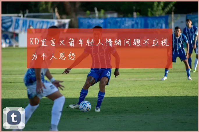 KD直言火箭年轻人情绪问题不应视为个人恩怨