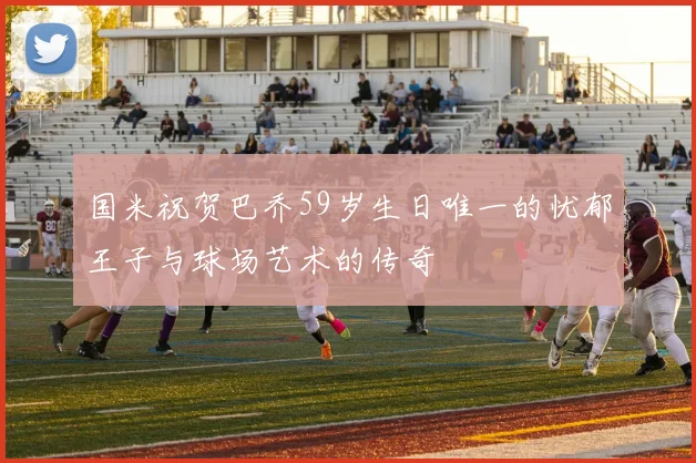 国米祝贺巴乔59岁生日唯一的忧郁王子与球场艺术的传奇