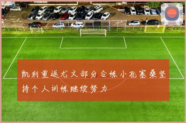 凯利重返尤文部分合练小孔塞桑坚持个人训练继续努力