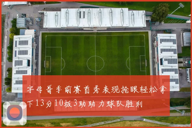 字母哥季前赛首秀表现抢眼轻松拿下13分10板3助助力球队胜利