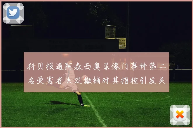 科贝报道阿森西奥录像门事件第二名受害者决定撤销对其指控引发关注