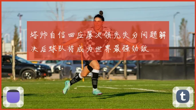 塔帅自信回应屡次领先失分问题解决后球队将成为世界最强劲敌