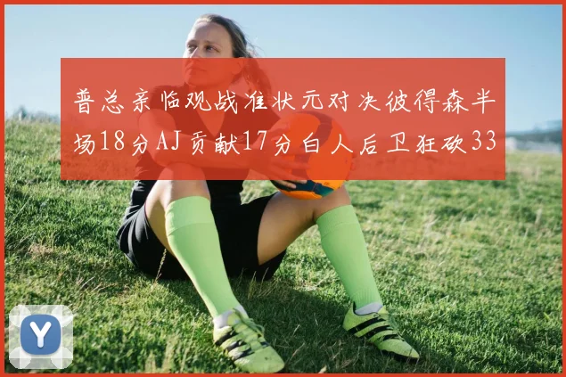 普总亲临观战准状元对决彼得森半场18分AJ贡献17分白人后卫狂砍33分10助攻
