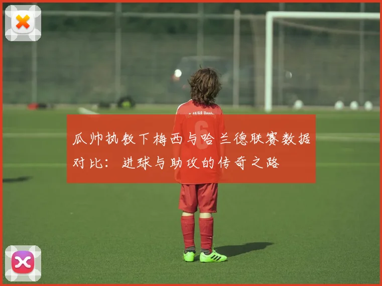 瓜帅执教下梅西与哈兰德联赛数据对比：进球与助攻的传奇之路