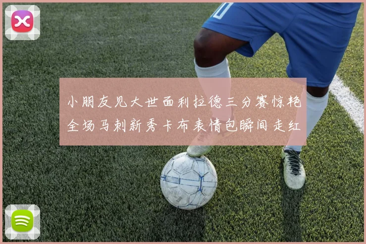 小朋友见大世面利拉德三分赛惊艳全场马刺新秀卡布表情包瞬间走红