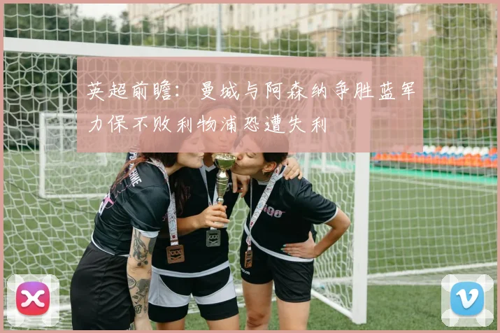 英超前瞻：曼城与阿森纳争胜蓝军力保不败利物浦恐遭失利