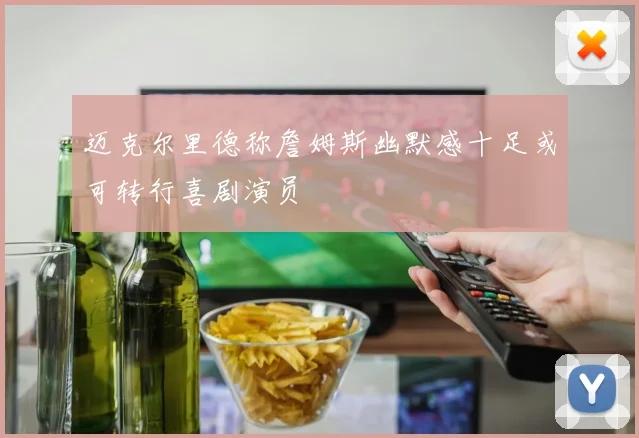 迈克尔里德称詹姆斯幽默感十足或可转行喜剧演员