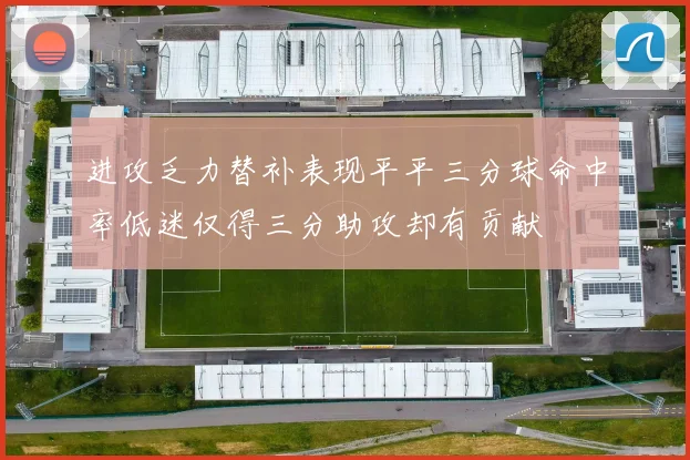 进攻乏力替补表现平平三分球命中率低迷仅得三分助攻却有贡献