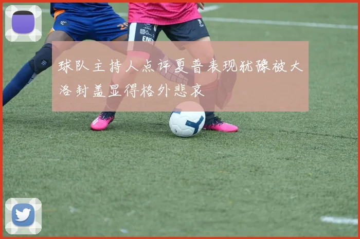 球队主持人点评夏普表现犹豫被大洛封盖显得格外悲哀