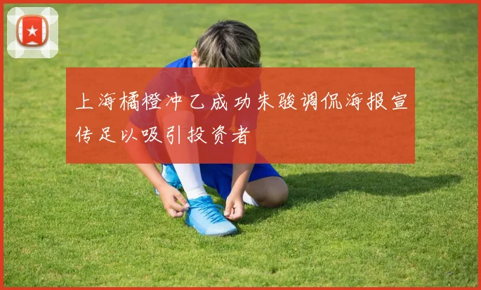 上海橘橙冲乙成功朱骏调侃海报宣传足以吸引投资者