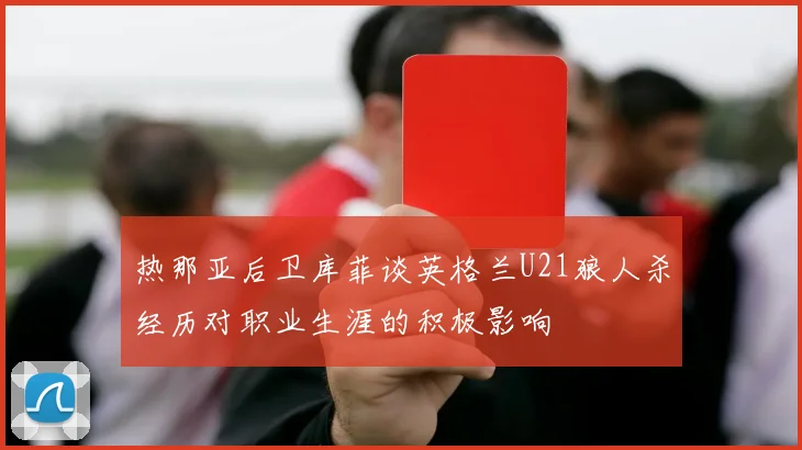 热那亚后卫库菲谈英格兰U21狼人杀经历对职业生涯的积极影响