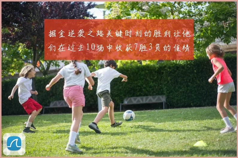 掘金逆袭之路关键时刻的胜利让他们在过去10场中收获7胜3负的佳绩