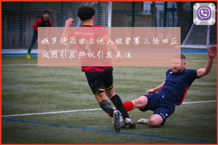 施罗德因攻击他人被禁赛三场回应试图引发热议引发关注