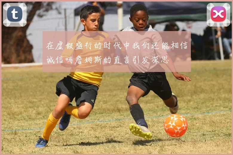 在虚假盛行的时代中我们还能相信诚信吗詹姆斯的直言引发深思