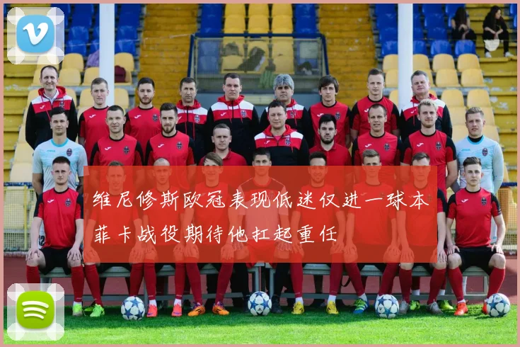 维尼修斯欧冠表现低迷仅进一球本菲卡战役期待他扛起重任
