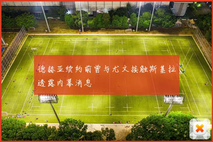 德赫亚续约前曾与尤文接触斯基拉透露内幕消息