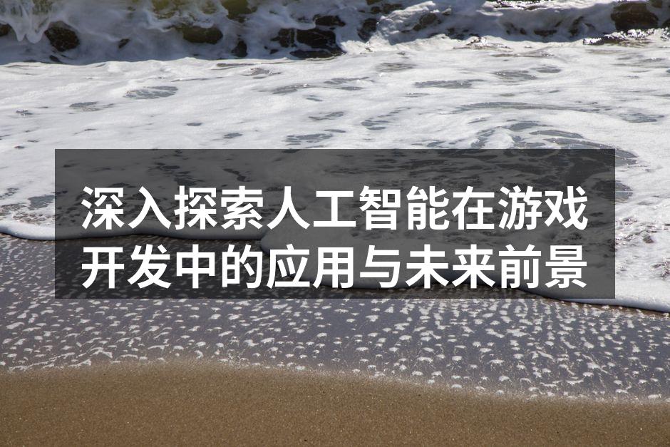 深入探索人工智能在游戏开发中的应用与未来
